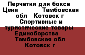 Перчатки для бокса › Цена ­ 1 500 - Тамбовская обл., Котовск г. Спортивные и туристические товары » Единоборства   . Тамбовская обл.,Котовск г.